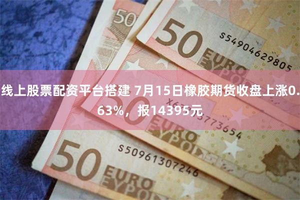 线上股票配资平台搭建 7月15日橡胶期货收盘上涨0.63%，报14395元