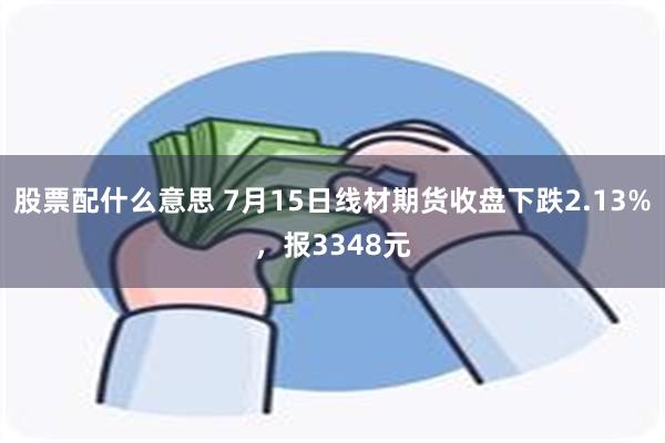 股票配什么意思 7月15日线材期货收盘下跌2.13%，报3348元