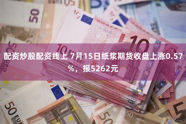 配资炒股配资线上 7月15日纸浆期货收盘上涨0.57%，报5262元
