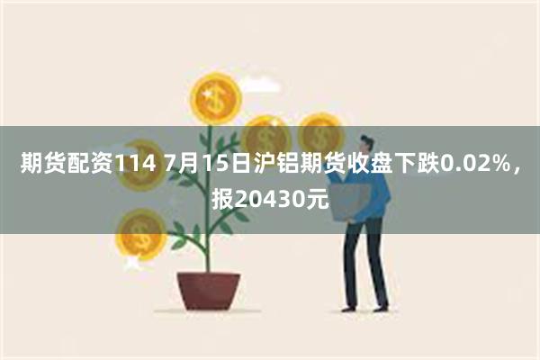 期货配资114 7月15日沪铝期货收盘下跌0.02%，报20430元