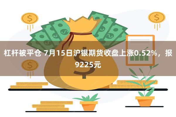 杠杆被平仓 7月15日沪银期货收盘上涨0.52%，报9225元