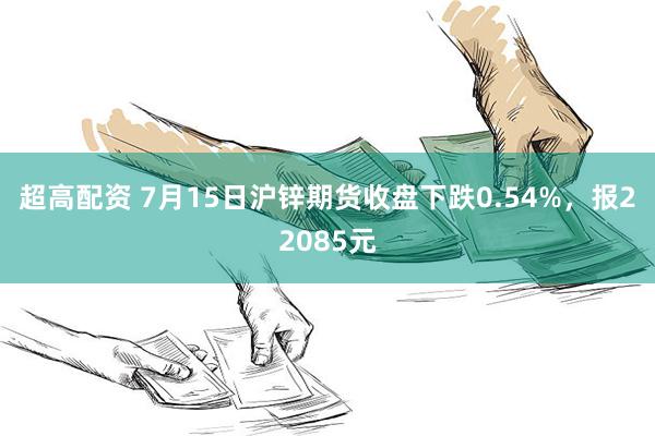 超高配资 7月15日沪锌期货收盘下跌0.54%，报22085元