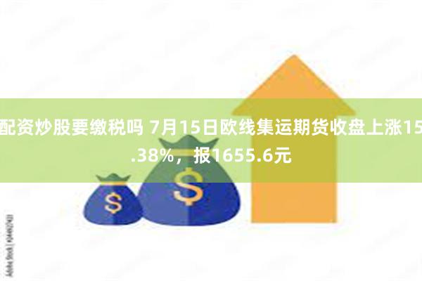 配资炒股要缴税吗 7月15日欧线集运期货收盘上涨15.38%，报1655.6元