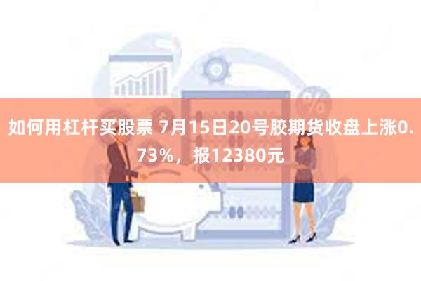 如何用杠杆买股票 7月15日20号胶期货收盘上涨0.73%，报12380元