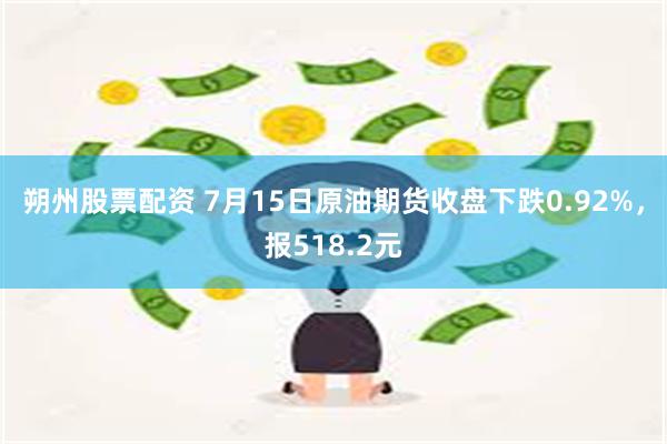 朔州股票配资 7月15日原油期货收盘下跌0.92%，报518.2元