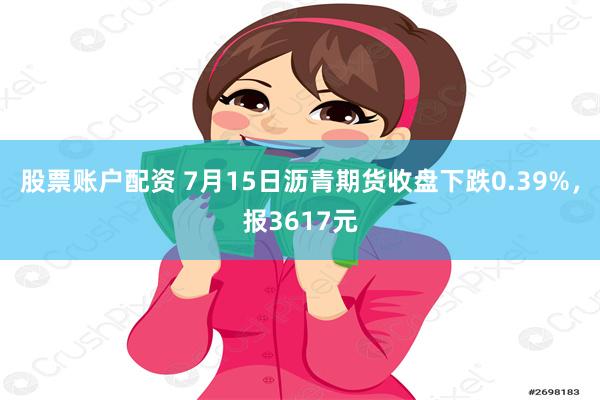 股票账户配资 7月15日沥青期货收盘下跌0.39%，报3617元