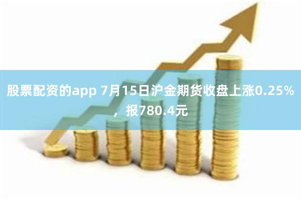 股票配资的app 7月15日沪金期货收盘上涨0.25%，报780.4元