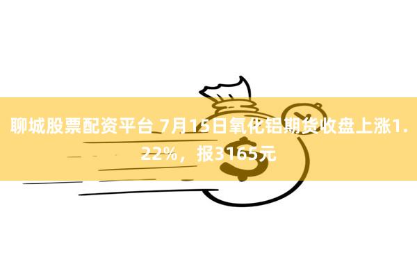 聊城股票配资平台 7月15日氧化铝期货收盘上涨1.22%，报3165元