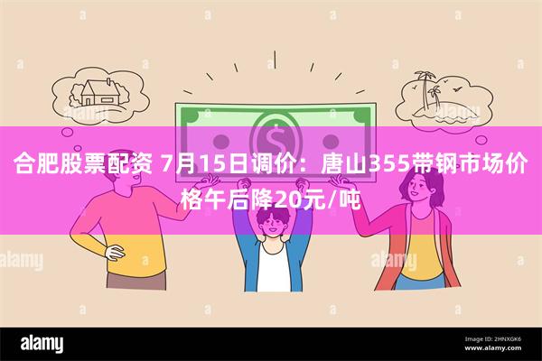 合肥股票配资 7月15日调价：唐山355带钢市场价格午后降20元/吨