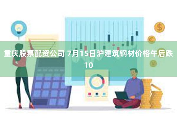 重庆股票配资公司 7月15日沪建筑钢材价格午后跌10