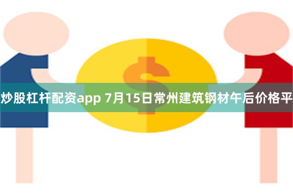 炒股杠杆配资app 7月15日常州建筑钢材午后价格平