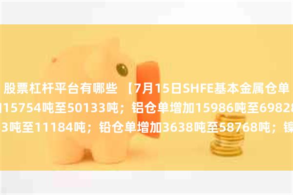 股票杠杆平台有哪些 【7月15日SHFE基本金属仓单变化情况】铜仓单增加15754吨至50133吨；铝仓单增加15986吨至69828吨；锌仓单增加2013吨至11184吨；铅仓单增加3638吨至58768吨；镍仓单增加259吨至21555吨；锡仓单增加242吨至6847吨。