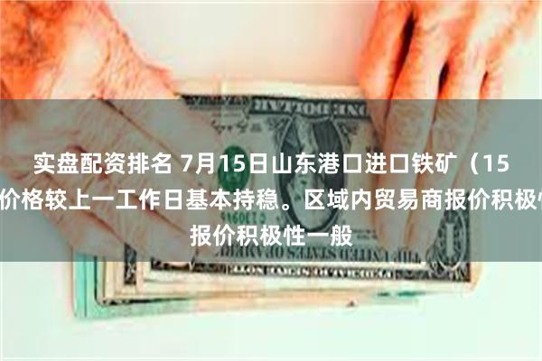 实盘配资排名 7月15日山东港口进口铁矿（15:20）价格较上一工作日基本持稳。区域内贸易商报价积极性一般