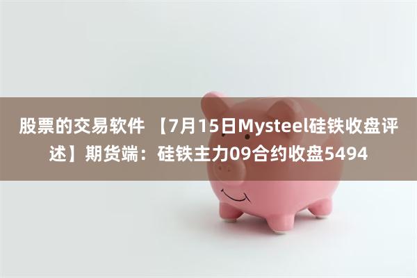 股票的交易软件 【7月15日Mysteel硅铁收盘评述】期货端：硅铁主力09合约收盘5494