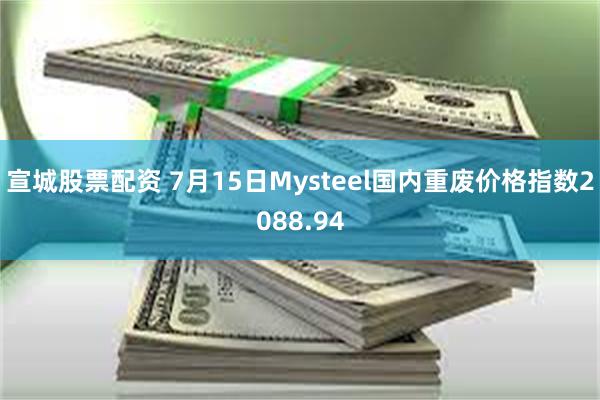 宣城股票配资 7月15日Mysteel国内重废价格指数2088.94