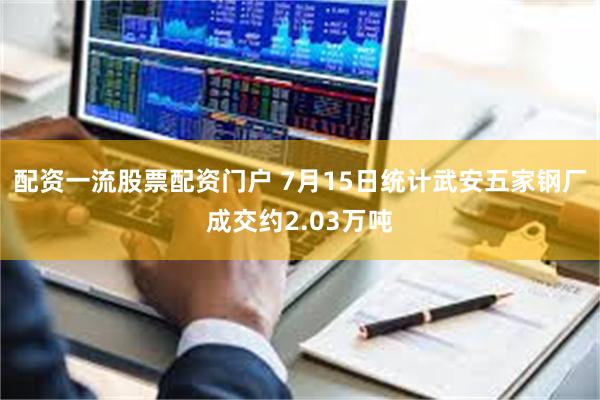配资一流股票配资门户 7月15日统计武安五家钢厂成交约2.03万吨