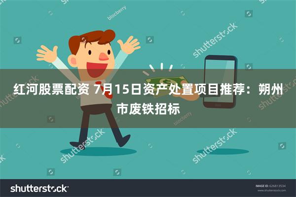 红河股票配资 7月15日资产处置项目推荐：朔州市废铁招标