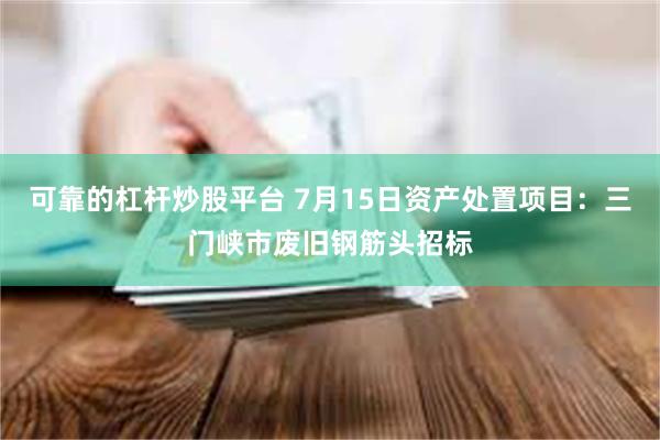 可靠的杠杆炒股平台 7月15日资产处置项目：三门峡市废旧钢筋头招标
