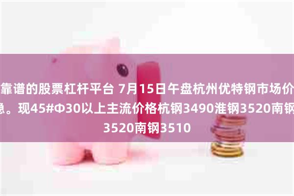 靠谱的股票杠杆平台 7月15日午盘杭州优特钢市场价格暂稳。现45#Φ30以上主流价格杭钢3490淮钢3520南钢3510
