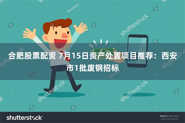 合肥股票配资 7月15日资产处置项目推荐：西安市1批废钢招标
