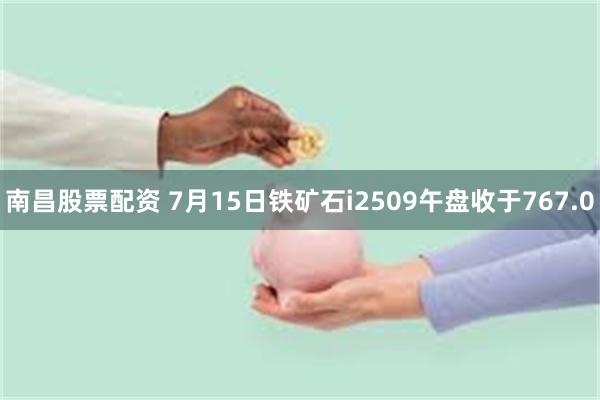 南昌股票配资 7月15日铁矿石i2509午盘收于767.0