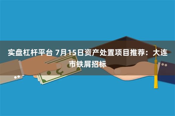 实盘杠杆平台 7月15日资产处置项目推荐：大连市铁屑招标