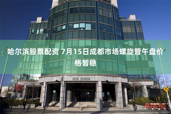 哈尔滨股票配资 7月15日成都市场螺旋管午盘价格暂稳