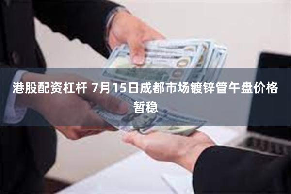 港股配资杠杆 7月15日成都市场镀锌管午盘价格暂稳