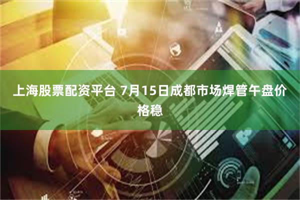 上海股票配资平台 7月15日成都市场焊管午盘价格稳