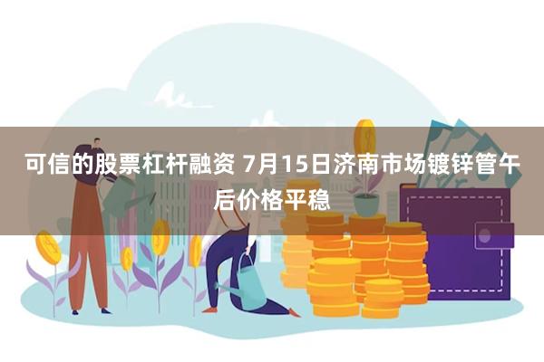 可信的股票杠杆融资 7月15日济南市场镀锌管午后价格平稳