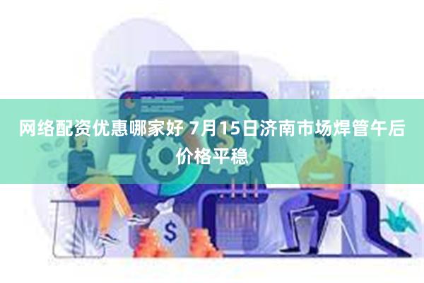 网络配资优惠哪家好 7月15日济南市场焊管午后价格平稳