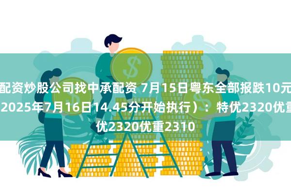 配资炒股公司找中承配资 7月15日粤东全部报跌10元每吨（2025年7月16日14.45分开始执行）：特优2320优重2310