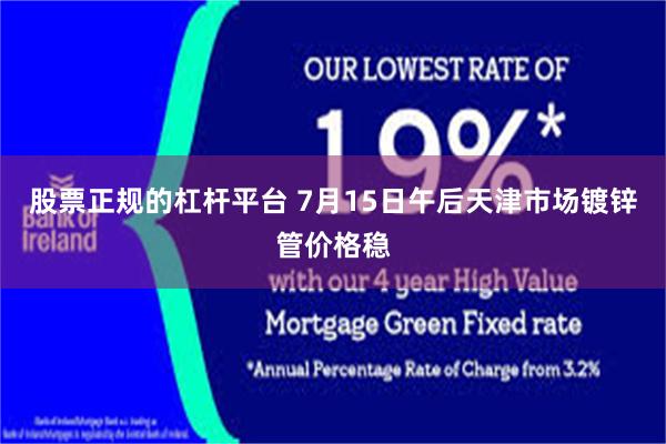 股票正规的杠杆平台 7月15日午后天津市场镀锌管价格稳