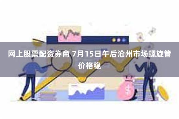 网上股票配资券商 7月15日午后沧州市场螺旋管价格稳