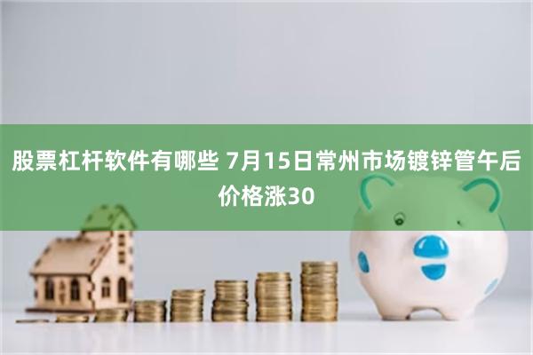 股票杠杆软件有哪些 7月15日常州市场镀锌管午后价格涨30