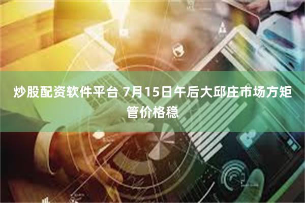 炒股配资软件平台 7月15日午后大邱庄市场方矩管价格稳