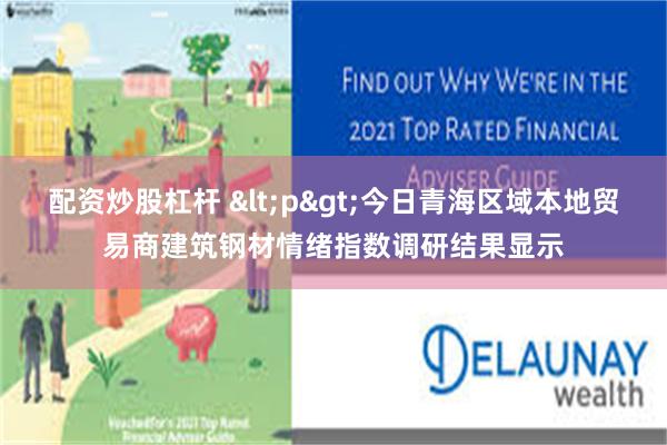 配资炒股杠杆 <p>今日青海区域本地贸易商建筑钢材情绪指数调研结果显示