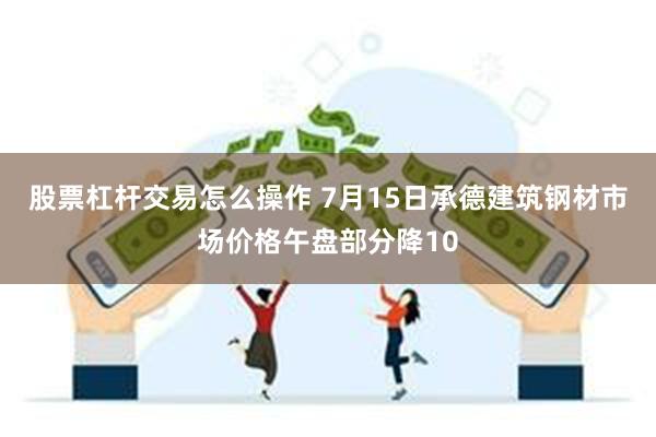 股票杠杆交易怎么操作 7月15日承德建筑钢材市场价格午盘部分降10