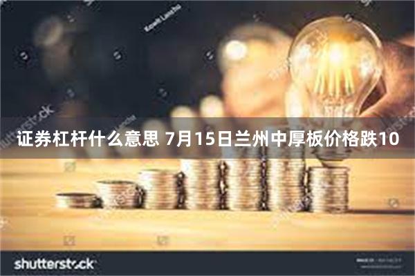 证券杠杆什么意思 7月15日兰州中厚板价格跌10