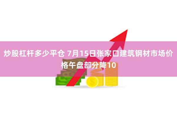 炒股杠杆多少平仓 7月15日张家口建筑钢材市场价格午盘部分降10
