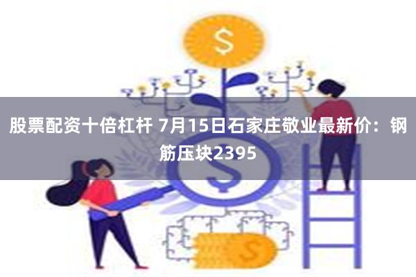 股票配资十倍杠杆 7月15日石家庄敬业最新价：钢筋压块2395