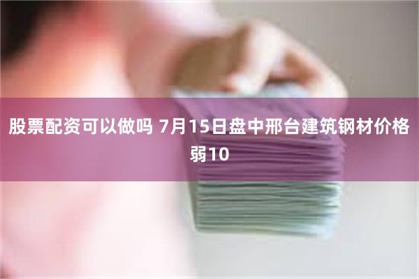股票配资可以做吗 7月15日盘中邢台建筑钢材价格弱10