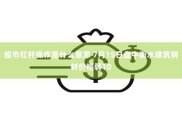 股市杠杆操作是什么意思 7月15日盘中衡水建筑钢材价格弱10