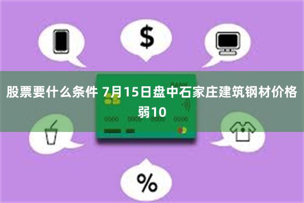 股票要什么条件 7月15日盘中石家庄建筑钢材价格弱10
