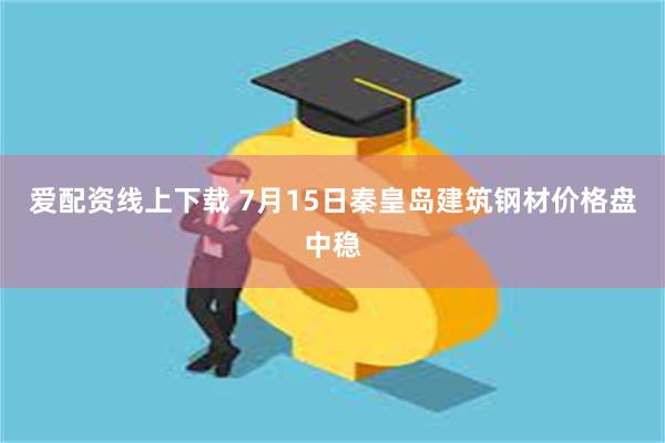 爱配资线上下载 7月15日秦皇岛建筑钢材价格盘中稳