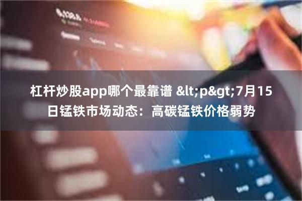 杠杆炒股app哪个最靠谱 <p>7月15日锰铁市场动态：高碳锰铁价格弱势