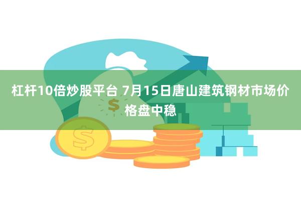 杠杆10倍炒股平台 7月15日唐山建筑钢材市场价格盘中稳