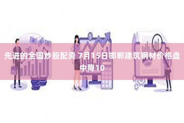 先进的全国炒股配资 7月15日邯郸建筑钢材价格盘中降10