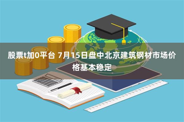股票t加0平台 7月15日盘中北京建筑钢材市场价格基本稳定