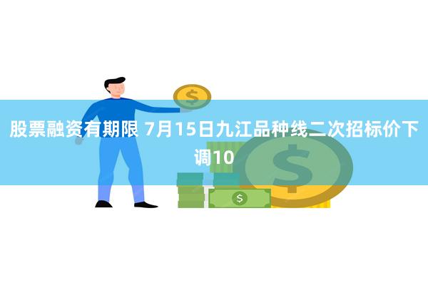 股票融资有期限 7月15日九江品种线二次招标价下调10